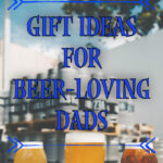 Cheers to Dad! Amazing Gift Ideas for Beer-Loving Dads